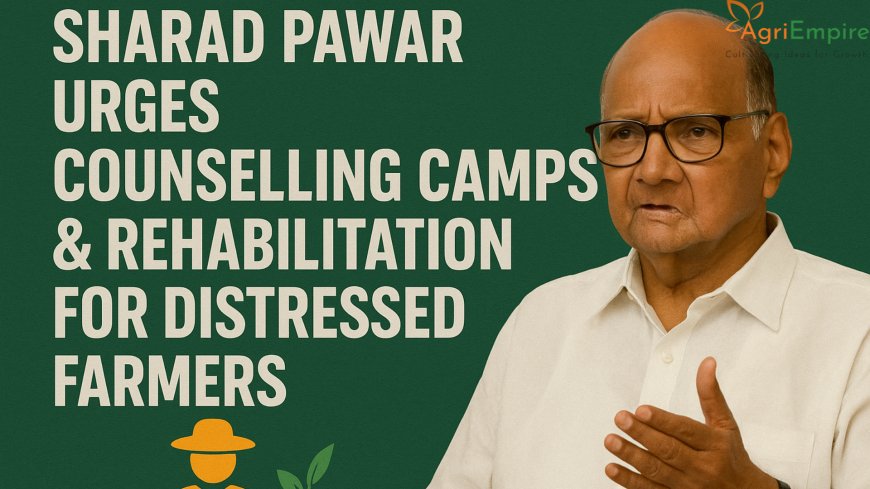 Sharad Pawar Urges Counselling Camps & Rehabilitation Plan for Distressed Farmers