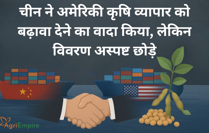 चीन ने अमेरिकी कृषि व्यापार को बढ़ावा देने का वादा किया, लेकिन विवरण अस्पष्ट छोड़े