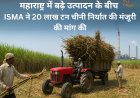 महाराष्ट्र में बढ़े उत्पादन के बीच ISMA ने 20 लाख टन चीनी निर्यात की मंजूरी की मांग की