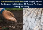 Government Crackdown: New Supply Halted for Dealers Holding Over 20 Tons of Fertilizer to Stop Hoarding