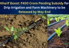 Kharif Boost: ₹400 Crore Pending Subsidy for Drip Irrigation and Farm Machinery to be Released by May End