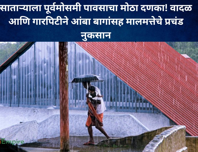 साताऱ्याला पूर्वमोसमी पावसाचा मोठा दणका! वादळ आणि गारपिटीने आंबा बागांसह मालमत्तेचे प्रचंड नुकसान