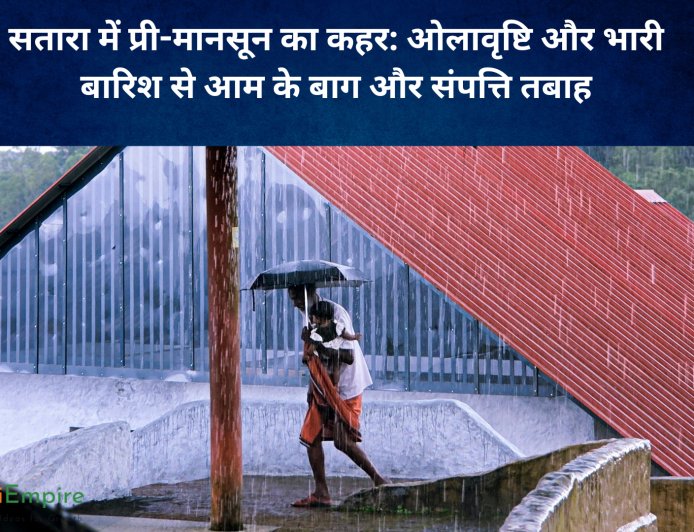 सतारा में प्री-मानसून का कहर: ओलावृष्टि और भारी बारिश से आम के बाग और संपत्ति तबाह
