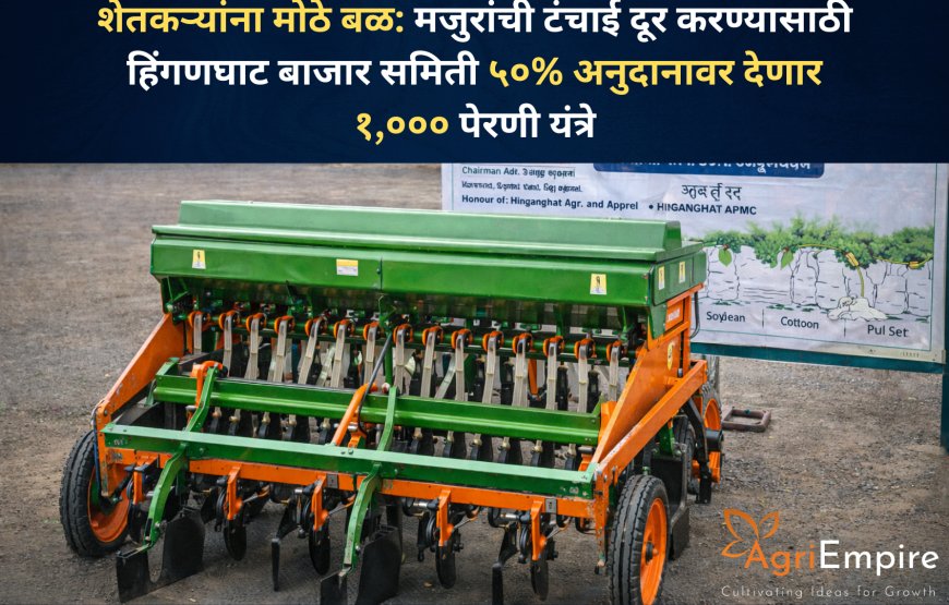 शेतकऱ्यांना मोठे बळ: मजुरांची टंचाई दूर करण्यासाठी हिंगणघाट बाजार समिती ५०% अनुदानावर देणार १,००० पेरणी यंत्रे