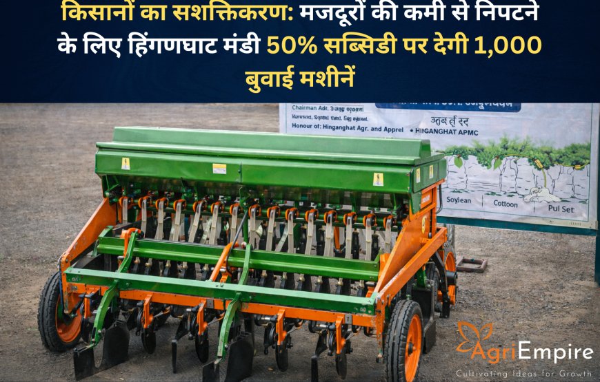किसानों का सशक्तिकरण: मजदूरों की कमी से निपटने के लिए हिंगणघाट मंडी 50% सब्सिडी पर देगी 1,000 बुवाई मशीनें
