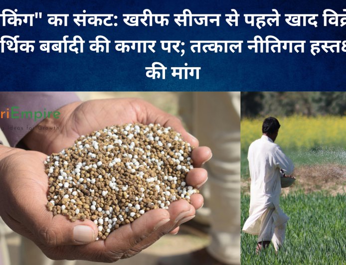 "लिंकिंग" का संकट: खरीफ सीजन से पहले खाद विक्रेता आर्थिक बर्बादी की कगार पर; तत्काल नीतिगत हस्तक्षेप की मांग