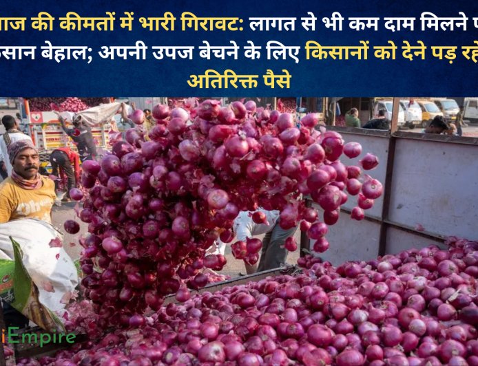 प्याज की कीमतों में भारी गिरावट: लागत से भी कम दाम मिलने पर किसान बेहाल; अपनी उपज बेचने के लिए किसानों को देने पड़ रहे हैं अतिरिक्त पैसे