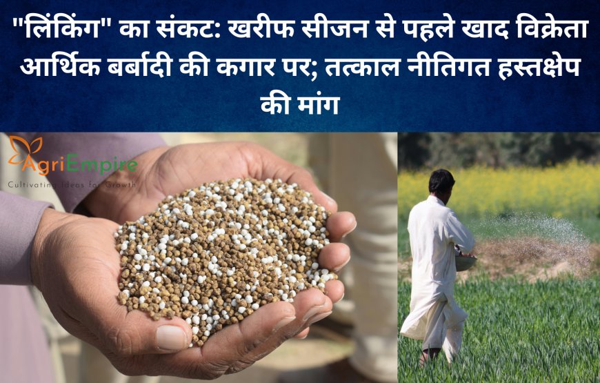 "लिंकिंग" का संकट: खरीफ सीजन से पहले खाद विक्रेता आर्थिक बर्बादी की कगार पर; तत्काल नीतिगत हस्तक्षेप की मांग